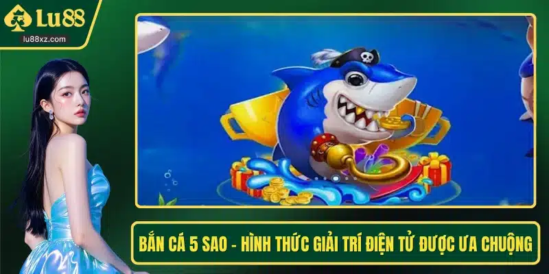 Bắn Cá 5 Sao - Hình Thức Giải Trí Điện Tử Được Ưa Chuộng