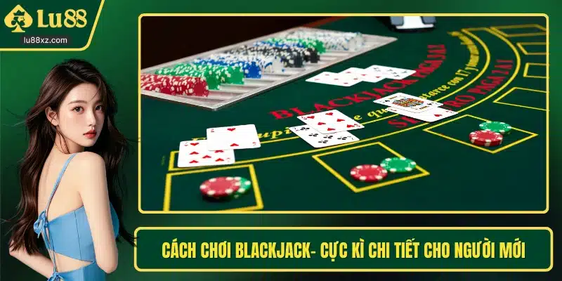 Cách Chơi Blackjack- Cực Kì Chi Tiết Cho Người Mới