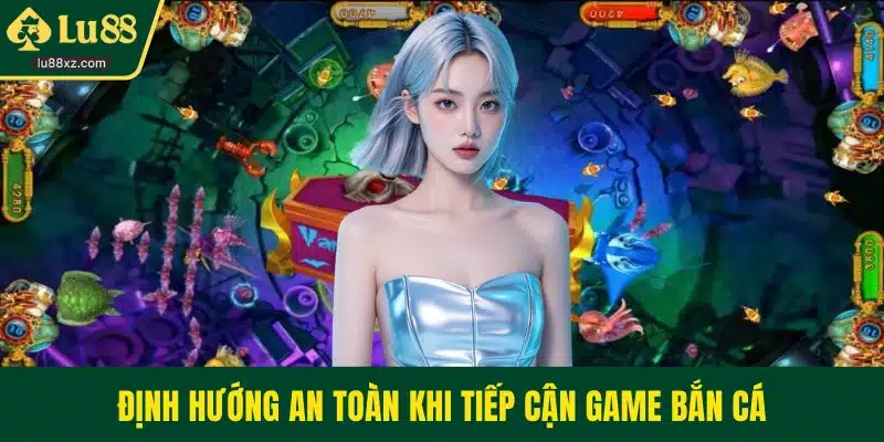 Định hướng an toàn khi tiếp cận game bắn cá