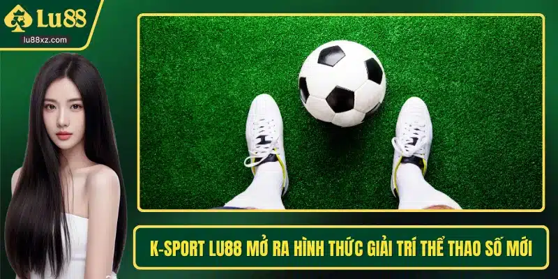 K-sport LU88 Mở Ra Hình Thức Giải Trí Thể Thao Số Mới