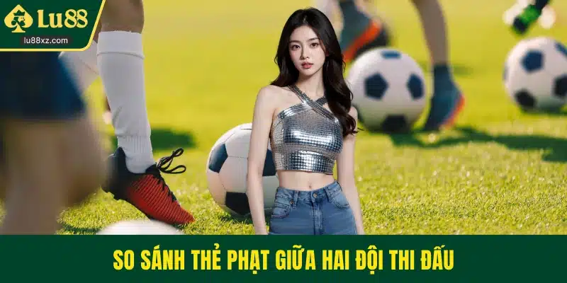 So sánh thẻ phạt giữa hai đội thi đấu
