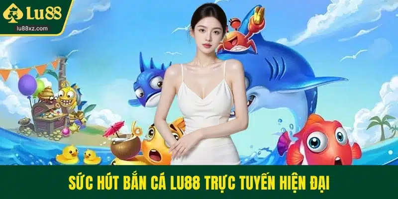 Sức hút bắn cá LU88 trực tuyến hiện đại