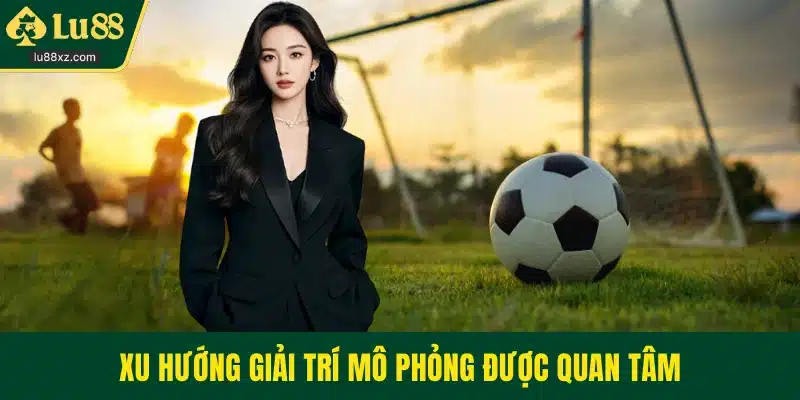 Xu hướng giải trí mô phỏng được quan tâm